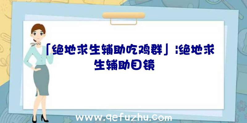 「绝地求生辅助吃鸡群」|绝地求生辅助目镜